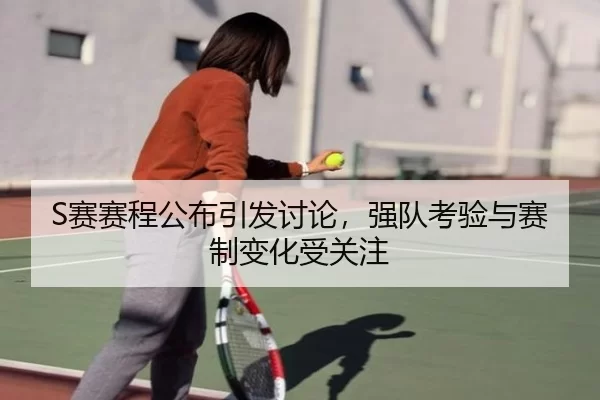 S赛赛程公布引发讨论，强队考验与赛制变化受关注