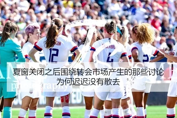 夏窗关闭之后围绕转会市场产生的那些讨论为何迟迟没有散去